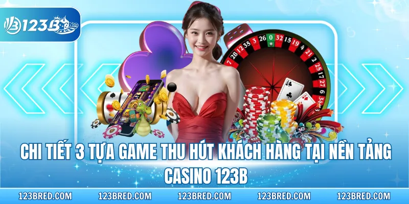 Chi tiết 3 tựa game thu hút khách hàng tại nền tảng Casino 123B